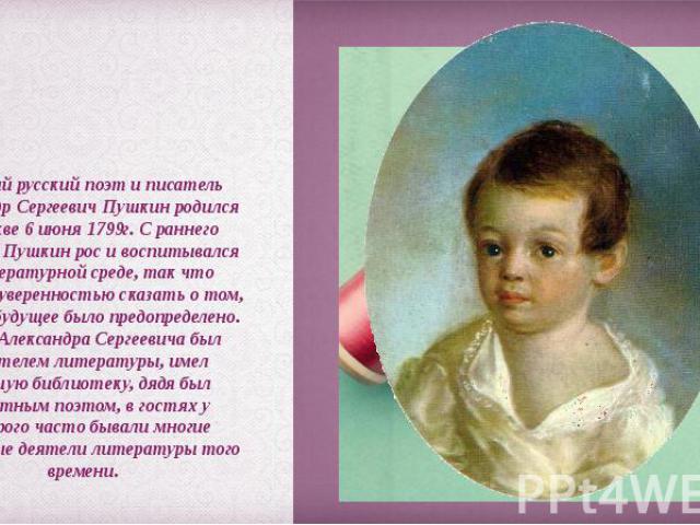 Великий русский поэт и писатель Александр Сергеевич Пушкин родился в Москве 6 июня 1799г. С раннего детства Пушкин рос и воспитывался в литературной среде, так что можно с уверенностью сказать о том, что его будущее было предопределено. Отец Алексан…