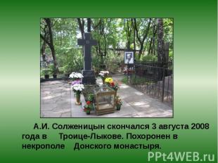 А.И. Солженицын скончался 3 августа 2008 года в Троице-Лыкове. Похоронен в некро