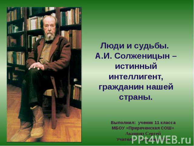 Люди и судьбы. А.И. Солженицын – истинный интеллигент, гражданин нашей страны.