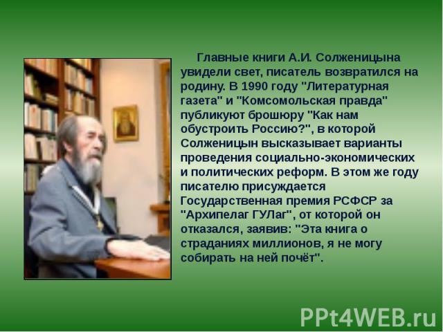 Главные книги А.И. Солженицына увидели свет, писатель возвратился на родину. В 1990 году "Литературная газета" и "Комсомольская правда" публикуют брошюру "Как нам обустроить Россию?", в которой Солженицын высказывает ва…