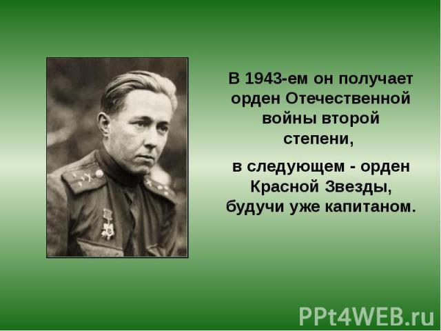В 1943-ем он получает орден Отечественной войны второй степени, В 1943-ем он получает орден Отечественной войны второй степени, в следующем - орден Красной Звезды, будучи уже капитаном.