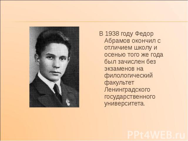 В 1938 году Федор Абрамов окончил с отличием школу и осенью того же года был зачислен без экзаменов на филологический факультет Ленинградского государственного университета.