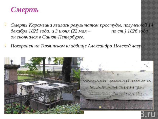Смерть Карамзина явилась результатом простуды, полученной 14 декабря 1825 года, и 3 июня (22 мая – по ст.) 1826 года он скончался в Санкт-Петербурге. Смерть Карамзина явилась результатом простуды, полученной 14 декабря 1825 года, и 3 июня (22 мая – …
