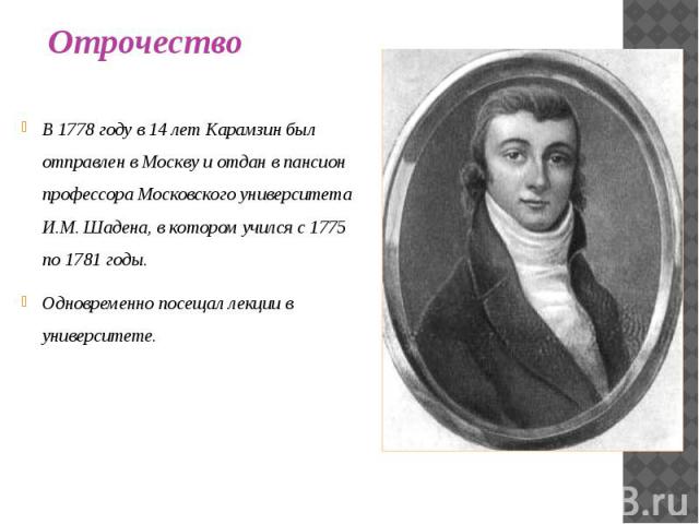 В 1778 году в 14 лет Карамзин был отправлен в Москву и отдан в пансион профессора Московского университета И.М. Шадена, в котором учился с 1775 по 1781 годы. В 1778 году в 14 лет Карамзин был отправлен в Москву и отдан в пансион профессора Московско…