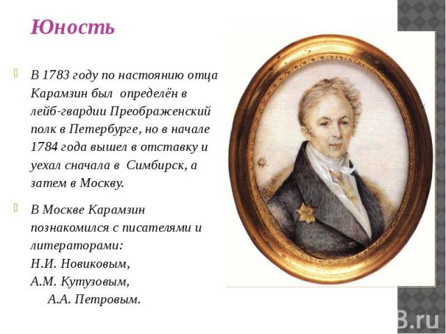 В 1783 году по настоянию отца Карамзин был определён в лейб-гвардии Преображенский полк в Петербурге, но в начале 1784 года вышел в отставку и уехал сначала в Симбирск, а затем в Москву. В 1783 году по настоянию отца Карамзин был определён в лейб-гв…