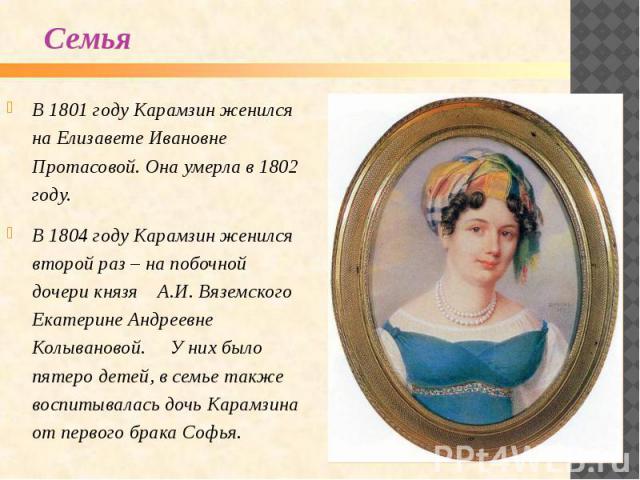 В 1801 году Карамзин женился на Елизавете Ивановне Протасовой. Она умерла в 1802 году. В 1801 году Карамзин женился на Елизавете Ивановне Протасовой. Она умерла в 1802 году. В 1804 году Карамзин женился второй раз – на побочной дочери князя А.И. Вяз…