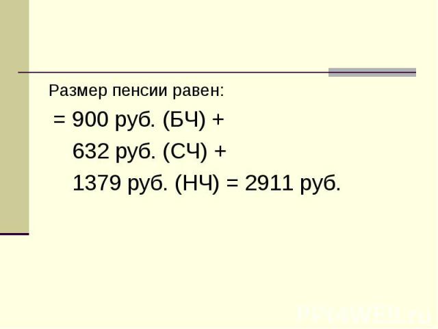 Размер пенсии равен: Размер пенсии равен: = 900 руб. (БЧ) + 632 руб. (СЧ) + 1379 руб. (НЧ) = 2911 руб.