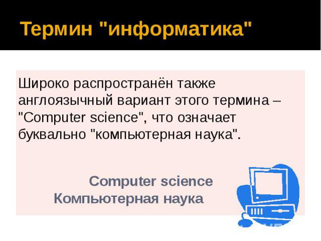 Термин "информатика" Широко распространён также англоязычный вариант этого термина – "Сomputer science", что означает буквально "компьютерная наука". Сomputer science Компьютерная наука