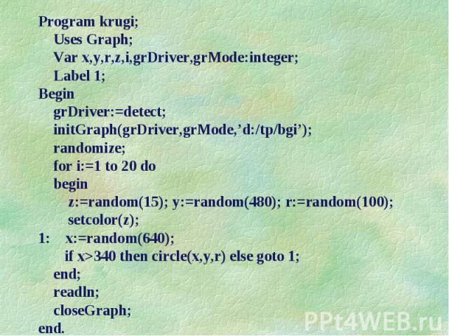 Program krugi; Program krugi; Uses Graph; Var x,y,r,z,i,grDriver,grMode:integer; Label 1; Begin grDriver:=detect; initGraph(grDriver,grMode,’d:/tp/bgi’); randomize; for i:=1 to 20 do begin z:=random(15); y:=random(480); r:=random(100); setcolor(z); …