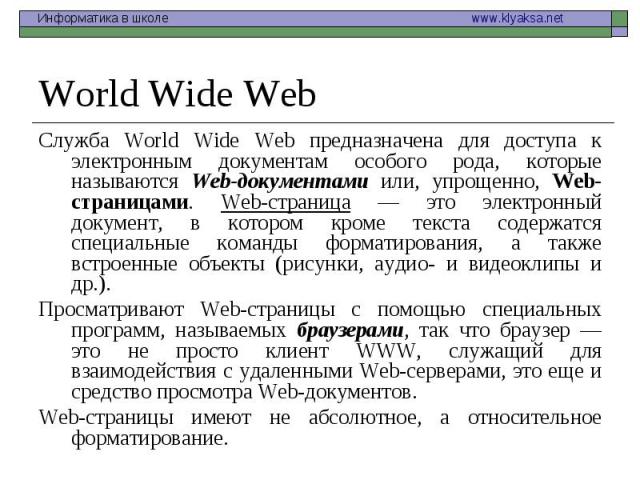 Служба World Wide Web предназначена для доступа к электронным документам особого рода, которые называются Web-документами или, упрощенно, Web-страницами. Web-страница — это электронный документ, в котором кроме текста содержатся специальные команды …