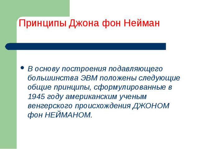 В основу построения подавляющего большинства ЭВМ положены следующие общие принципы, сформулированные в 1945 году американским ученым венгерского происхождения ДЖОНОМ фон НЕЙМАНОМ.