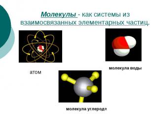 Молекулы - как системы из взаимосвязанных элементарных частиц.