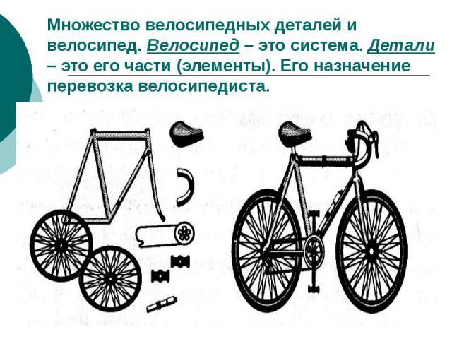 Множество велосипедных деталей и велосипед. Велосипед – это система. Детали – это его части (элементы). Его назначение перевозка велосипедиста.