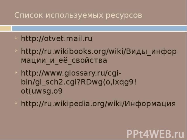 Список используемых ресурсов http://otvet.mail.ru http://ru.wikibooks.org/wiki/Виды_информации_и_её_свойства http://www.glossary.ru/cgi-bin/gl_sch2.cgi?RDwg(o,lxqg9!ot(uwsg.o9 http://ru.wikipedia.org/wiki/Информация