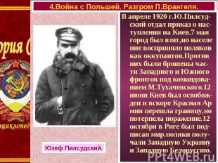 В апреле 1920 г.Ю.Пилсуд-ский отдал приказ о нас-туплении на Киев.7 мая город бы