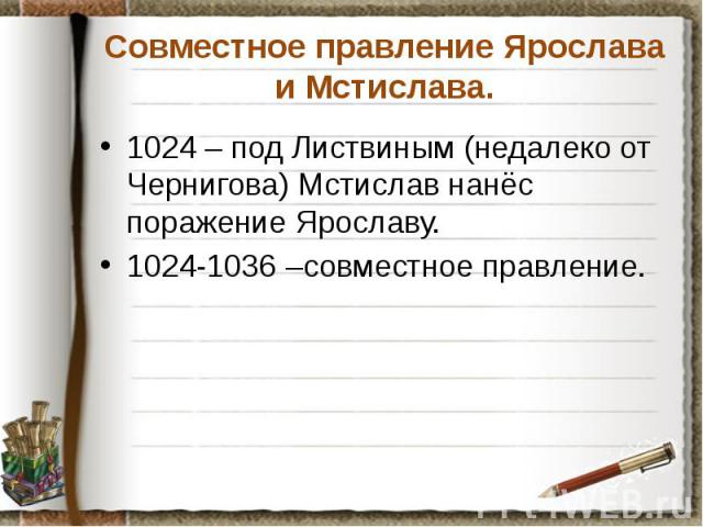 Совместное правление Ярослава и Мстислава. 1024 – под Листвиным (недалеко от Чернигова) Мстислав нанёс поражение Ярославу. 1024-1036 –совместное правление.