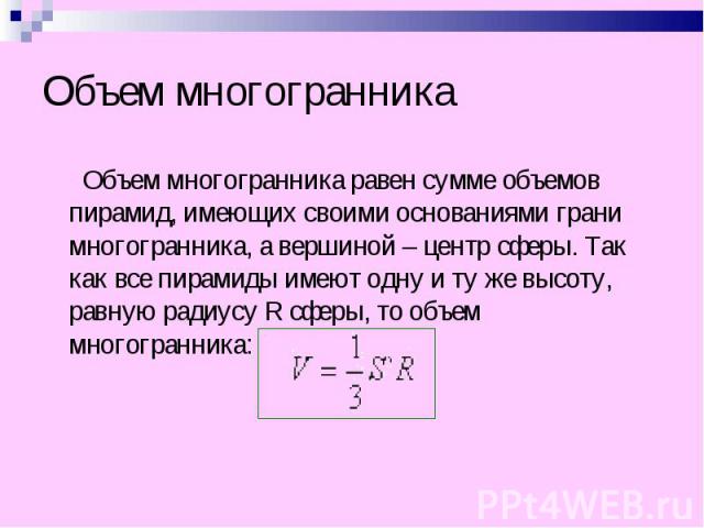 Объем многогранника равен сумме объемов пирамид, имеющих своими основаниями грани многогранника, а вершиной – центр сферы. Так как все пирамиды имеют одну и ту же высоту, равную радиусу R сферы, то объем многогранника: Объем многогранника равен сумм…