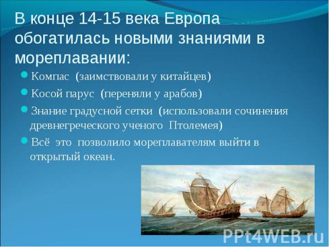 Компас (заимствовали у китайцев) Компас (заимствовали у китайцев) Косой парус (переняли у арабов) Знание градусной сетки (использовали сочинения древнегреческого ученого Птолемея) Всё это позволило мореплавателям выйти в открытый океан.