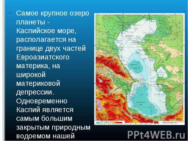 Самое крупное озеро планеты - Каспийское море, располагается на границе двух частей Евроазиатского материка, на широкой материковой депрессии. Одновременно Каспий является самым большим закрытым природным водоемом нашей планеты. Самое крупное озеро …