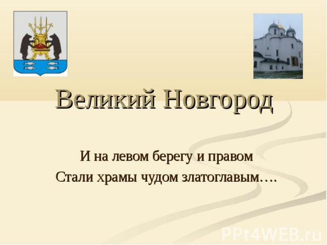 Великий Новгород И на левом берегу и правом Стали храмы чудом златоглавым….