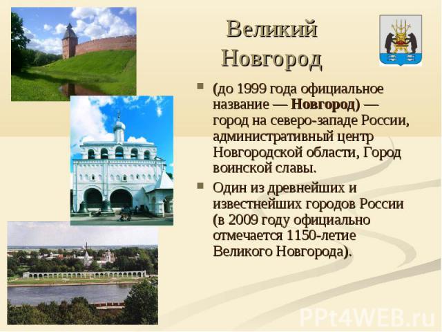 Великий Новгород (до 1999 года официальное название — Новгород) — город на северо-западе России, административный центр Новгородской области, Город воинской славы. Один из древнейших и известнейших городов России (в 2009 году официально от…