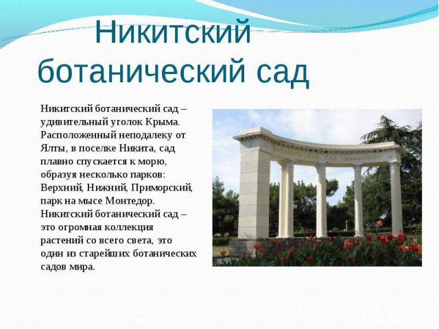 Никитский ботанический сад – удивительный уголок Крыма. Расположенный неподалеку от Ялты, в поселке Никита, сад плавно спускается к морю, образуя несколько парков: Верхний, Нижний, Приморский, парк на мысе Монтедор. Никитский ботанический сад – это …