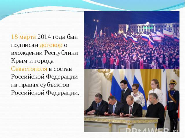 18 марта 2014 года был подписан договор о вхождении Республики Крым и города Севастополя в состав Российской Федерации на правах субъектов Российской Федерации. 18 марта 2014 года был подписан договор о вхождении Республики Крым и города Севастополя…