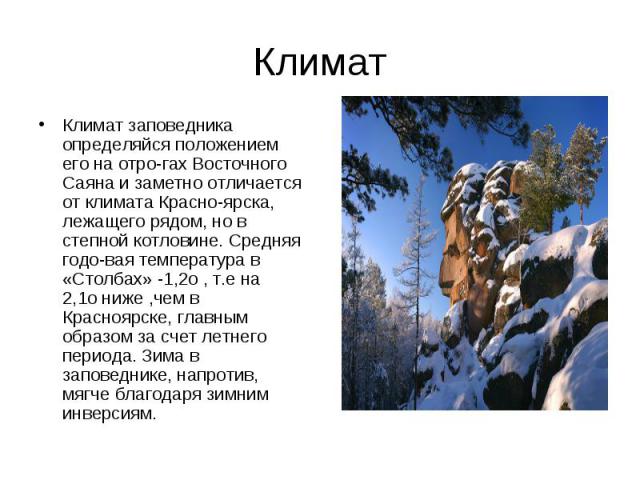 Климат заповедника определяйся положением его на отро­гах Восточного Саяна и заметно отличается от климата Красно­ярска, лежащего рядом, но в степной котловине. Средняя годо­вая температура в «Столбах» -1,2о , т.е на 2,1о ниже …