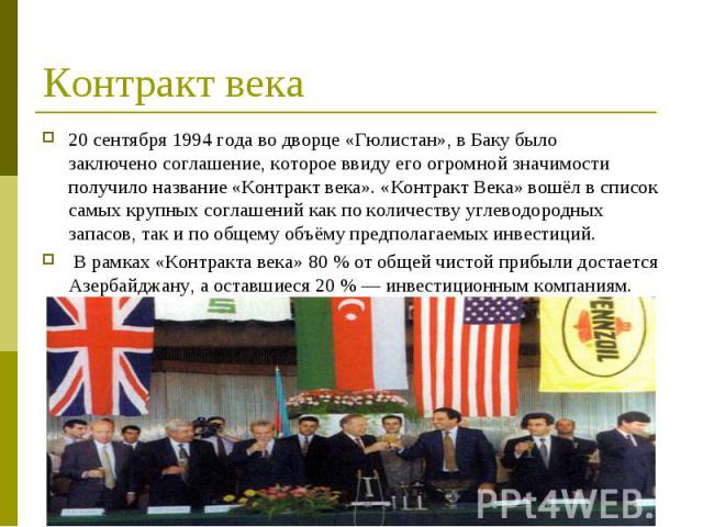 20 сентября 1994 года во дворце «Гюлистан», в Баку было заключено соглашение, которое ввиду его огромной значимости получило название «Контракт века». «Контракт Века» вошёл в список самых крупных соглашений как по количеству углеводор…