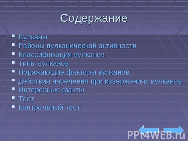 Содержание Вулканы Районы вулканической активности Классификация вулканов Типы вулканов Поражающие факторы вулканов Действия населения при извержениях вулканов Интересные факты Тест Контрольный тест