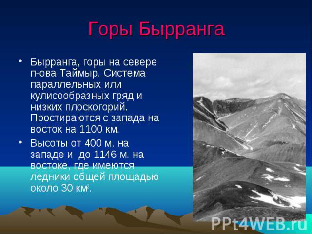 Горы Бырранга Бырранга, горы на севере п-ова Таймыр. Система параллельных или кулисообразных гряд и низких плоскогорий. Простираются с запада на восток на 1100 км. Высоты от 400 м. на западе и до 1146 м. на востоке, где имеются ледники общей площадь…