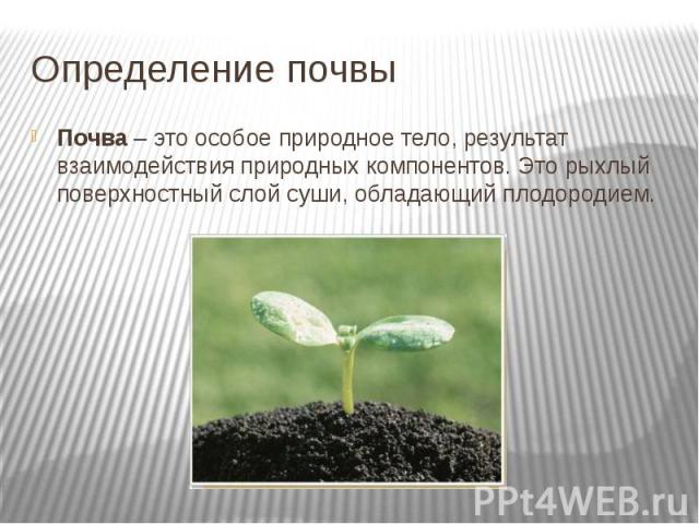 Определение почвы Почва – это особое природное тело, результат взаимодействия природных компонентов. Это рыхлый поверхностный слой суши, обладающий плодородием.