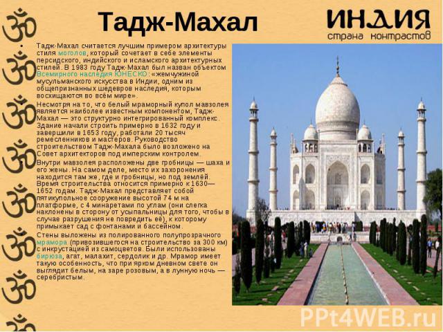 Тадж-Махал считается лучшим примером архитектуры стиля моголов, который сочетает в себе элементы персидского, индийского и исламского архитектурных стилей. В 1983 году Тадж-Махал был назван объектом Всемирного наследия ЮНЕСКО: «жемчужиной мусульманс…
