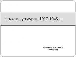 Наука и культура в 1917-1945 гг. Выполнила: Турышева А.А. Группа №2905.