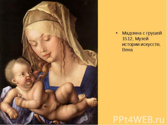 Мадонна с грушей 1512, Музей истории искусств, Вена Мадонна с грушей 1512, Музей истории искусств, Вена