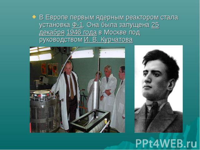 В Европе первым ядерным реактором стала установка Ф-1. Она была запущена 25 декабря 1946 года в Москве под руководством И. В. Курчатова В Европе первым ядерным реактором стала установка Ф-1. Она была запущена&…