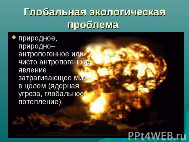 природное, природно–антропогенное или чисто антропогенное явление затрагивающее мир в целом (ядерная угроза, глобальное потепление). природное, природно–антропогенное или чисто антропогенное явление затрагивающее мир в целом (ядерная угроза, глобаль…