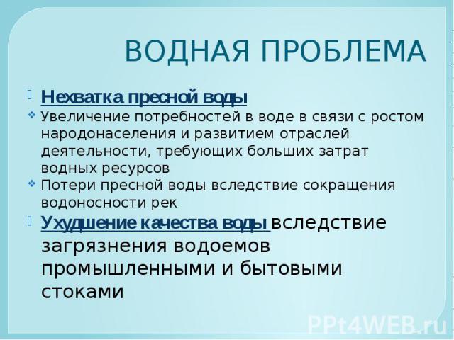 ВОДНАЯ ПРОБЛЕМА Нехватка пресной воды Увеличение потребностей в воде в связи с ростом народонаселения и развитием отраслей деятельности, требующих больших затрат водных ресурсов Потери пресной воды вследствие сокращения водоносности рек Ухудшение ка…