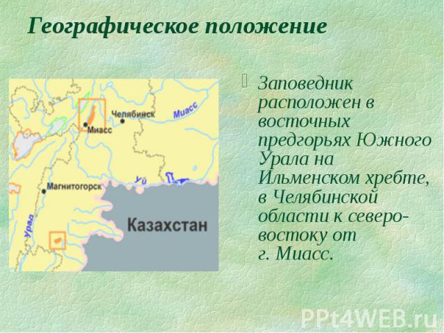 Географическое положение Заповедник расположен в восточных предгорьях Южного Урала на Ильменском хребте, в Челябинской области к северо-востоку от г. Миасс.