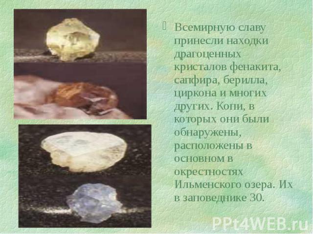 Всемирную славу принесли находки драгоценных кристалов фенакита, сапфира, берилла, циркона и многих других. Копи, в которых они были обнаружены, расположены в основном в окрестностях Ильменского озера. Их в заповеднике 30. Всемирную славу принесли н…