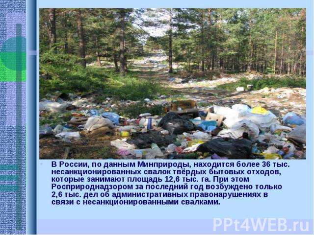 В России, по данным Минприроды, находится более 36 тыс. несанкционированных свалок твёрдых бытовых отходов, которые занимают площадь 12,6 тыс. га. При этом Росприроднадзором за последний год возбуждено только 2,6 тыс. дел об административных правона…
