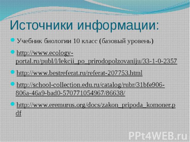 Источники информации: Учебник биологии 10 класс (базовый уровень) http://www.ecology-portal.ru/publ/l/lekcii_po_prirodopolzovaniju/33-1-0-2357 http://www.bestreferat.ru/referat-207753.html http://school-collection.edu.ru/catalog/rubr/31bfe906-806a-4…