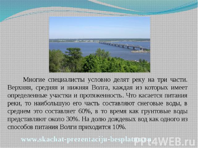 Многие специалисты условно делят реку на три части. Верхняя, средняя и нижняя Волга, каждая из которых имеет определенные участки и протяженность. Что касается питания реки, то наибольшую его часть составляют снеговые воды, в среднем это составляет …
