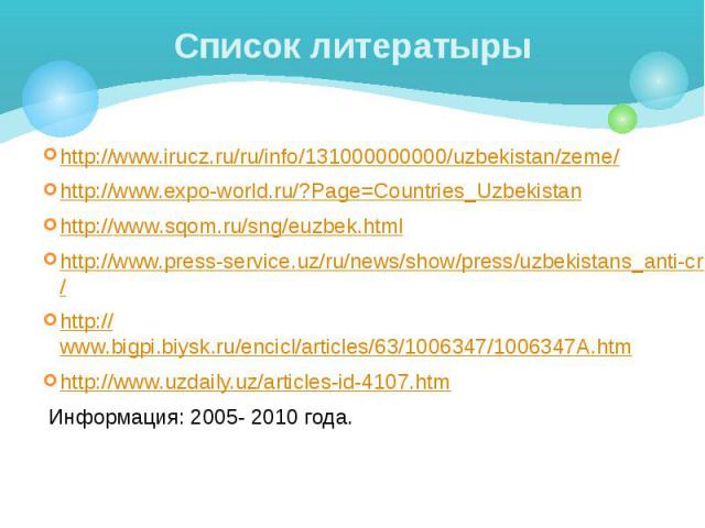 Список литератыры http://www.irucz.ru/ru/info/131000000000/uzbekistan/zeme/ http://www.expo-world.ru/?Page=Countries_Uzbekistan http://www.sqom.ru/sng/euzbek.html http://www.press-service.uz/ru/news/show/press/uzbekistans_anti-crisis_experience_cons…