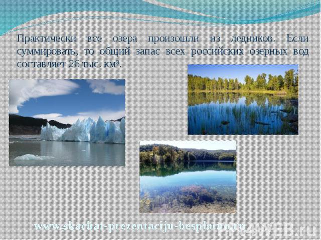 Практически все озера произошли из ледников. Если суммировать, то общий запас всех российских озерных вод составляет 26 тыс. км³. Практически все озера произошли из ледников. Если суммировать, то общий запас всех российских озерных вод составляет 26…