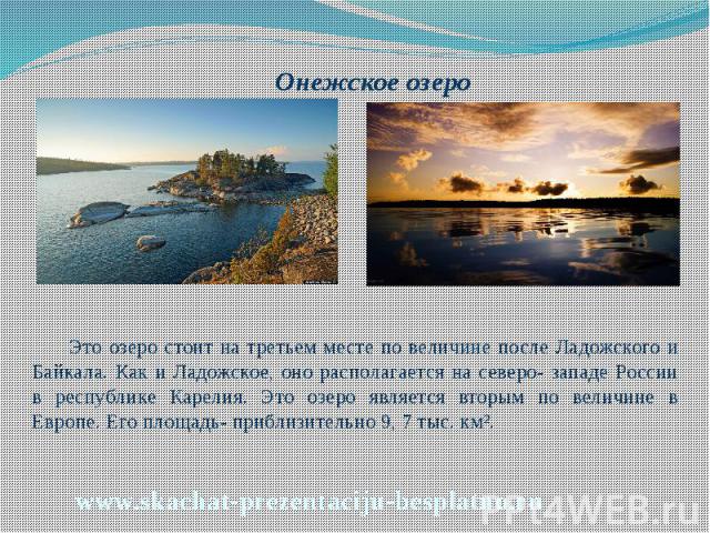Онежское озеро Онежское озеро Это озеро стоит на третьем месте по величине после Ладожского и Байкала. Как и Ладожское, оно располагается на северо- западе России в республике Карелия. Это озеро является вторым по величине в Европе. Его площадь- при…