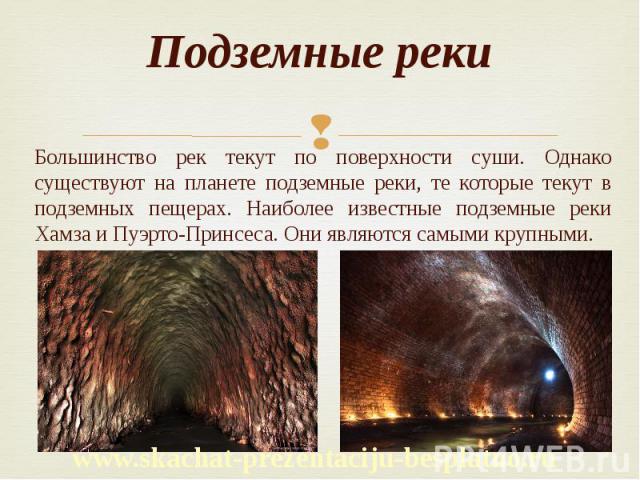Подземные реки Большинство рек текут по поверхности суши. Однако существуют на планете подземные реки, те которые текут в подземных пещерах. Наиболее известные подземные реки Хамза и Пуэрто-Принсеса. Они являются самыми крупными.