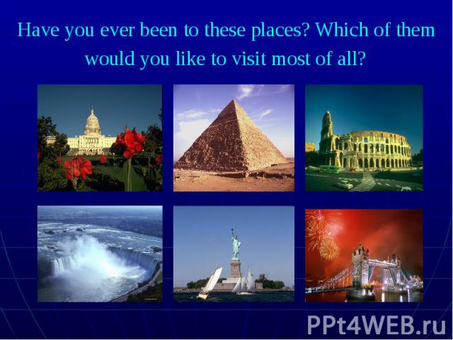 Have you ever been to these places? Which of them would you like to visit most of all?