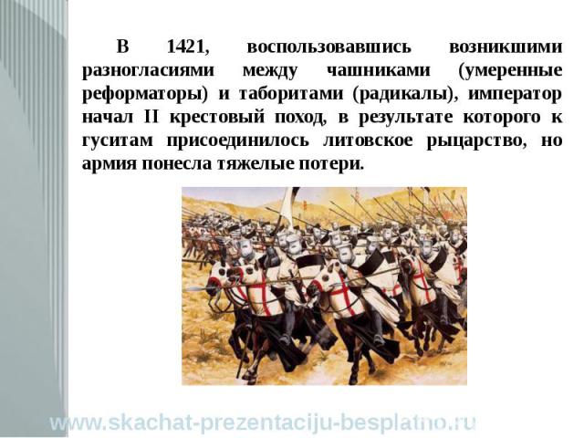 В 1421, воспользовавшись возникшими разногласиями между чашниками (умеренные реформаторы) и таборитами (радикалы), император начал II крестовый поход, в результате которого к гуситам присоединилось литовское рыцарство, но армия понесла тяжелые потер…