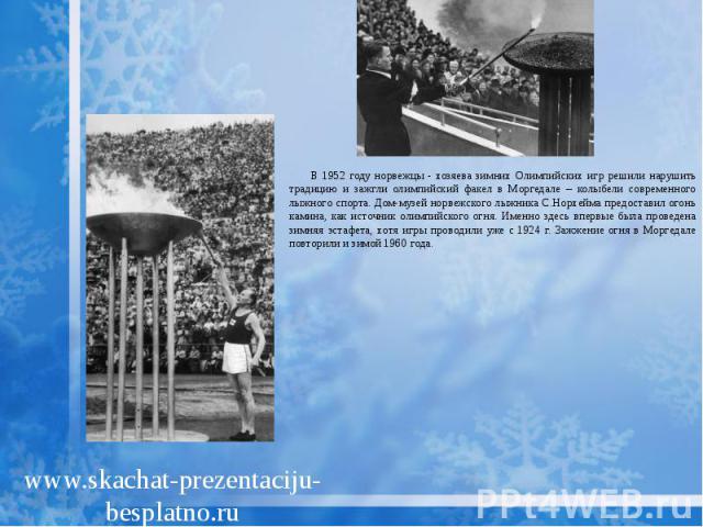 В 1952 году норвежцы - хозяева зимних Олимпийских игр решили нарушить традицию и зажгли олимпийский факел в Моргедале – колыбели современного лыжного спорта. Дом-музей норвежского лыжника С.Норхейма предоставил огонь камина, как источник олимпийског…